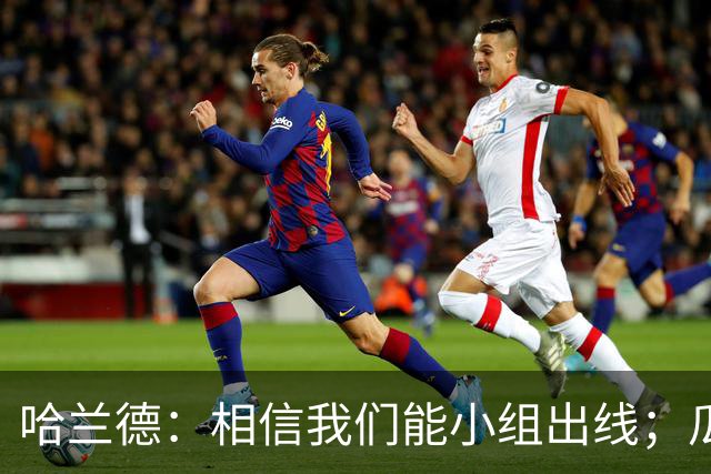 哈兰德：相信我们能小组出线；瓜帅最厉害的是能让每个人变得更强