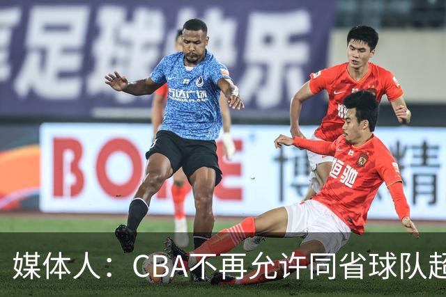 媒体人：CBA不再允许同省球队超过三支 但拥有单列市的省份除外
