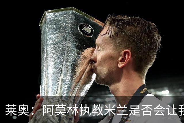 莱奥：阿莫林执教米兰是否会让我选择留队？世界杯结束再考虑未来